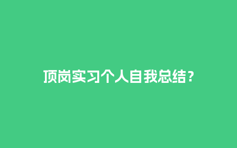 顶岗实习个人自我总结？