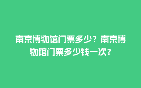 南京博物馆门票多少？南京博物馆门票多少钱一次？