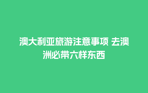 澳大利亚旅游注意事项 去澳洲必带六样东西