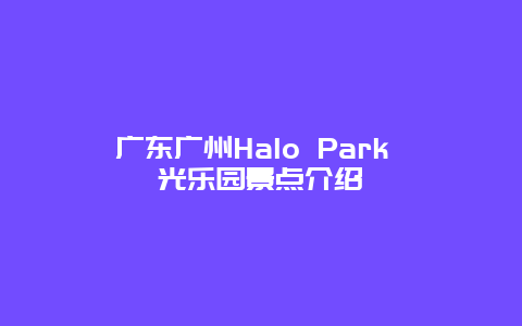 广东广州Halo Park 光乐园景点介绍