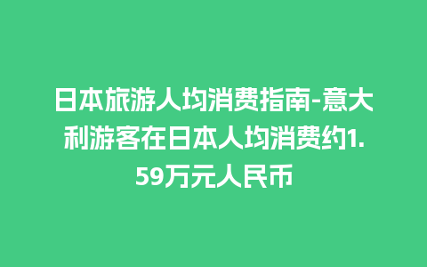 日本旅游人均消费指南-意大利游客在日本人均消费约1.59万元人民币