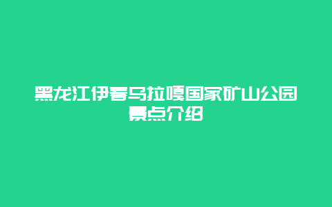 黑龙江伊春乌拉嘎国家矿山公园景点介绍