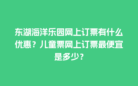 东湖海洋乐园网上订票有什么优惠？儿童票网上订票最便宜是多少？