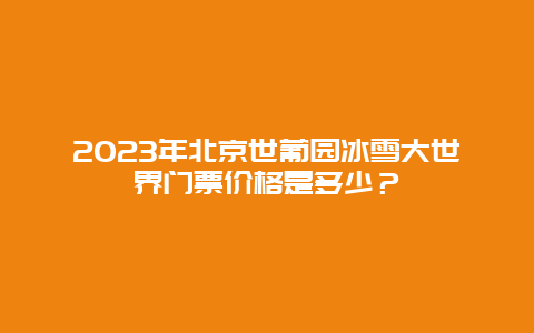 2024年北京世葡园冰雪大世界门票价格是多少？