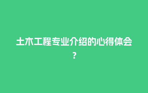 土木工程专业介绍的心得体会？