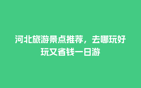 河北旅游景点推荐，去哪玩好玩又省钱一日游