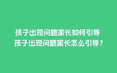 孩子出现问题家长如何引导 孩子出现问题家长怎么引导？