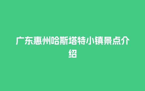 广东惠州哈斯塔特小镇景点介绍