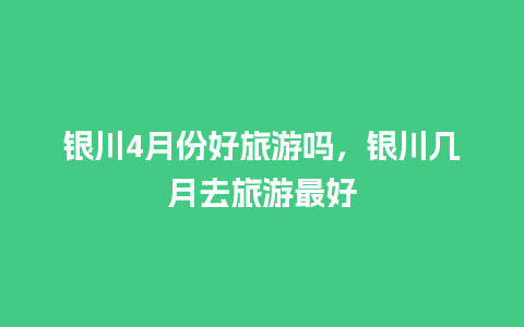 银川4月份好旅游吗，银川几月去旅游最好