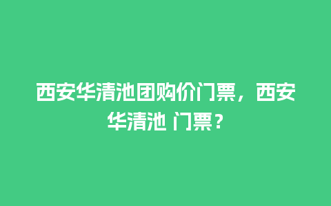 西安华清池团购价门票，西安华清池 门票？