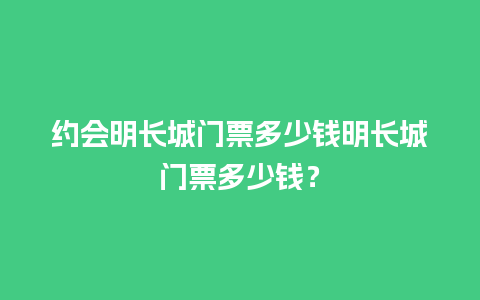 约会明长城门票多少钱明长城门票多少钱？