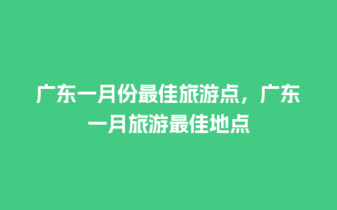 广东一月份最佳旅游点，广东一月旅游最佳地点