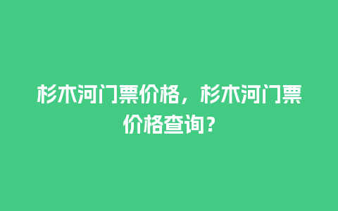 杉木河门票价格，杉木河门票价格查询？