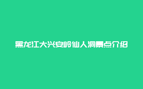 黑龙江大兴安岭仙人洞景点介绍