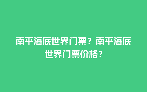 南平海底世界门票？南平海底世界门票价格？