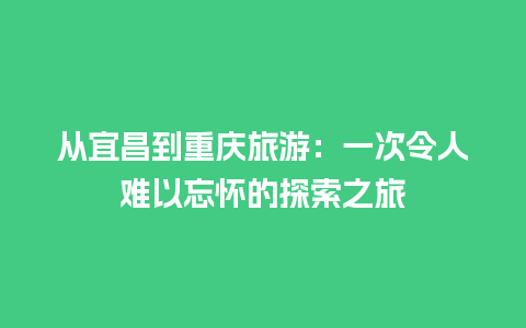 从宜昌到重庆旅游：一次令人难以忘怀的探索之旅