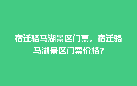 宿迁骆马湖景区门票，宿迁骆马湖景区门票价格？