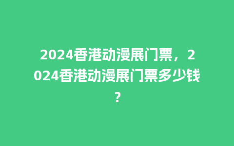 2024香港动漫展门票，2024香港动漫展门票多少钱？