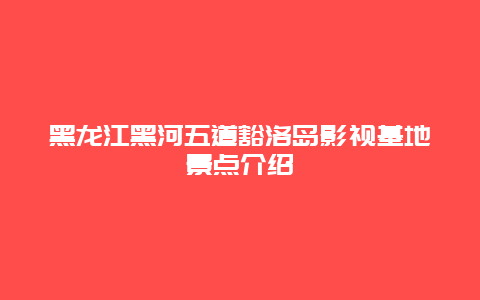 黑龙江黑河五道豁洛岛影视基地景点介绍