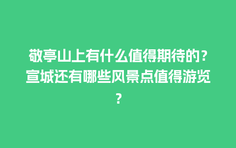 敬亭山上有什么值得期待的？宣城还有哪些风景点值得游览？