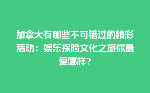 加拿大有哪些不可错过的精彩活动：娱乐探险文化之旅你最爱哪样？