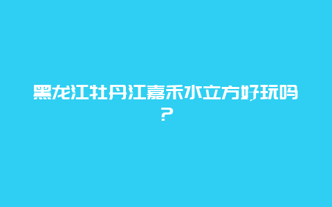 黑龙江牡丹江嘉禾水立方好玩吗？