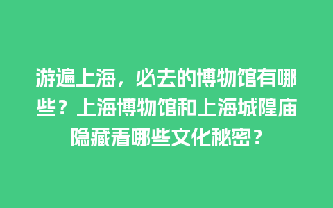 游遍上海，必去的博物馆有哪些？上海博物馆和上海城隍庙隐藏着哪些文化秘密？