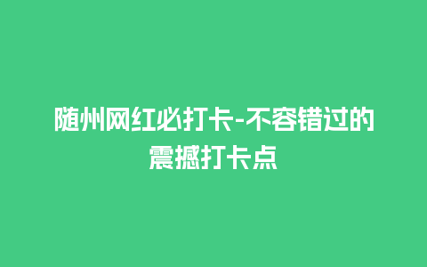 随州网红必打卡-不容错过的震撼打卡点