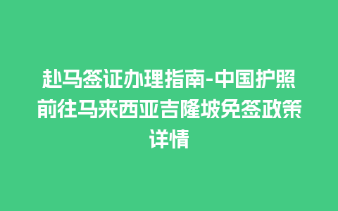 赴马签证办理指南-中国护照前往马来西亚吉隆坡免签政策详情