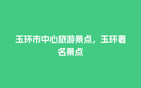 玉环市中心旅游景点，玉环著名景点