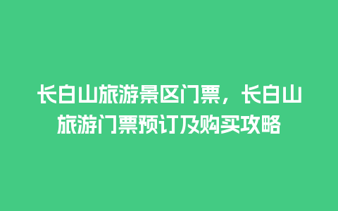 长白山旅游景区门票，长白山旅游门票预订及购买攻略