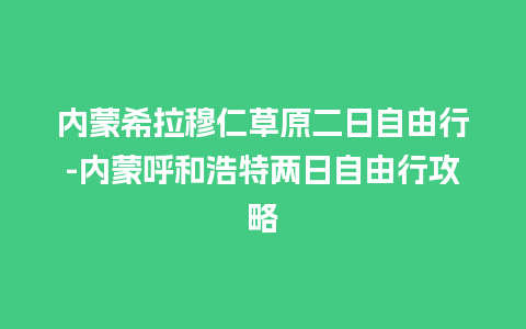 内蒙希拉穆仁草原二日自由行-内蒙呼和浩特两日自由行攻略