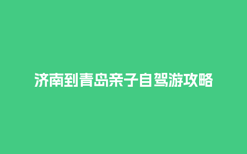 济南到青岛亲子自驾游攻略