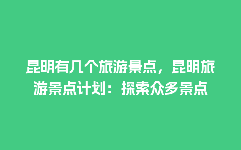 昆明有几个旅游景点，昆明旅游景点计划：探索众多景点