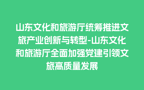 山东文化和旅游厅统筹推进文旅产业创新与转型-山东文化和旅游厅全面加强党建引领文旅高质量发展