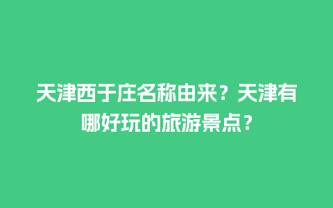 天津西于庄名称由来？天津有哪好玩的旅游景点？