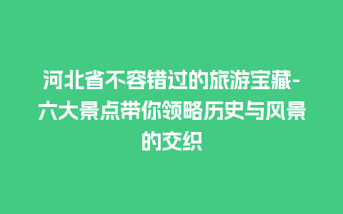 河北省不容错过的旅游宝藏-六大景点带你领略历史与风景的交织