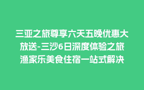 三亚之旅尊享六天五晚优惠大放送-三沙6日深度体验之旅渔家乐美食住宿一站式解决