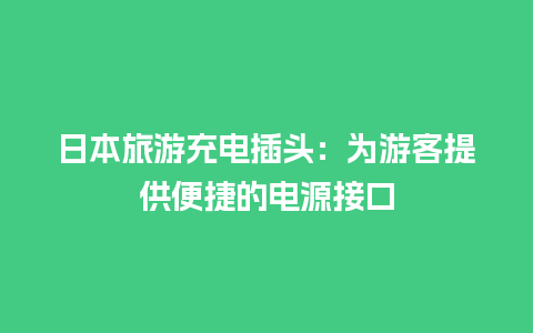 日本旅游充电插头：为游客提供便捷的电源接口