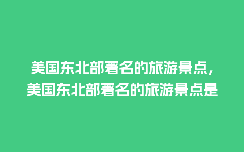 美国东北部著名的旅游景点，美国东北部著名的旅游景点是