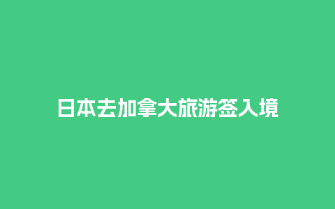 日本去加拿大旅游签入境