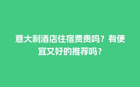 意大利酒店住宿费贵吗？有便宜又好的推荐吗？