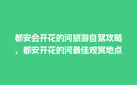 都安会开花的河旅游自驾攻略，都安开花的河最佳观赏地点