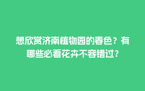 想欣赏济南植物园的春色？有哪些必看花卉不容错过？