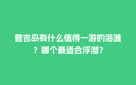 普吉岛有什么值得一游的海滩？哪个最适合浮潜？