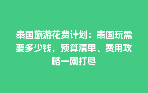 泰国旅游花费计划：泰国玩需要多少钱，预算清单、费用攻略一网打尽