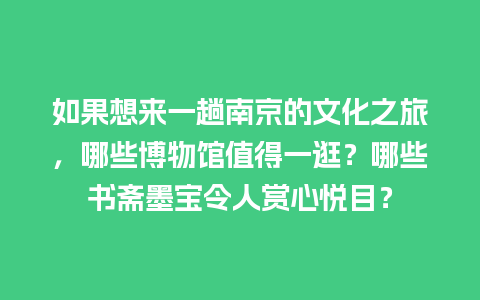 如果想来一趟南京的文化之旅，哪些博物馆值得一逛？哪些书斋墨宝令人赏心悦目？