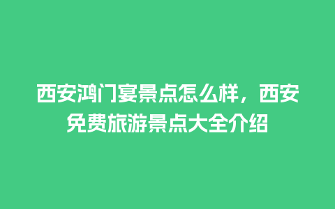 西安鸿门宴景点怎么样，西安免费旅游景点大全介绍