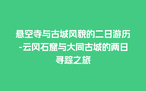 悬空寺与古城风貌的二日游历-云冈石窟与大同古城的两日寻踪之旅