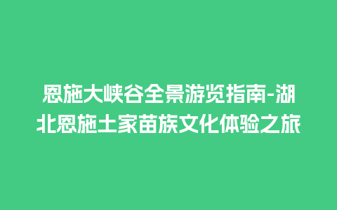 恩施大峡谷全景游览指南-湖北恩施土家苗族文化体验之旅